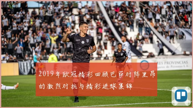 2019年欧冠精彩回顾巴萨对阵里昂的激烈对抗与精彩进球集锦