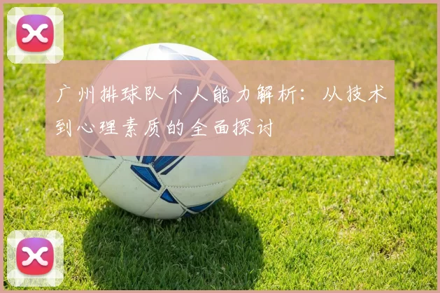 广州排球队个人能力解析：从技术到心理素质的全面探讨