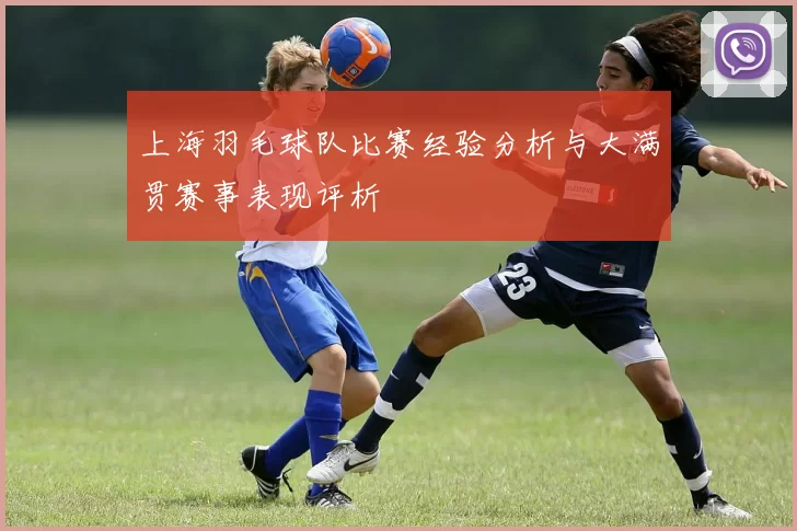 上海羽毛球队比赛经验分析与大满贯赛事表现评析