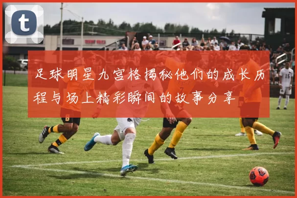 足球明星九宫格揭秘他们的成长历程与场上精彩瞬间的故事分享