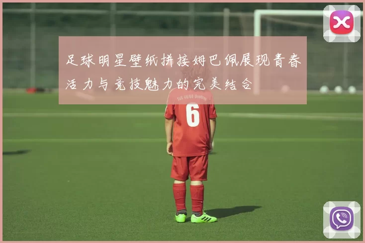 足球明星壁纸拼接姆巴佩展现青春活力与竞技魅力的完美结合