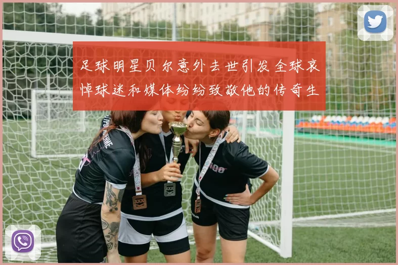 足球明星贝尔意外去世引发全球哀悼球迷和媒体纷纷致敬他的传奇生涯