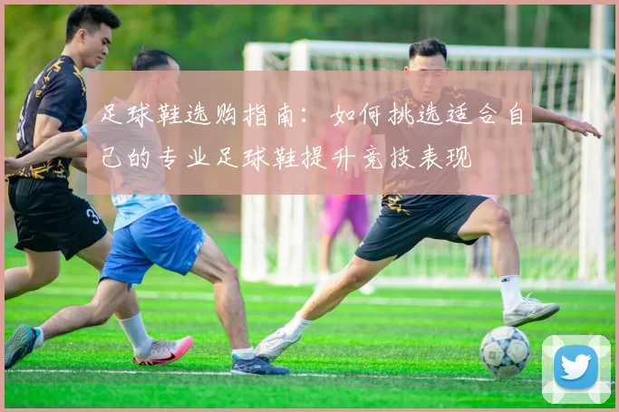 足球鞋选购指南：如何挑选适合自己的专业足球鞋提升竞技表现