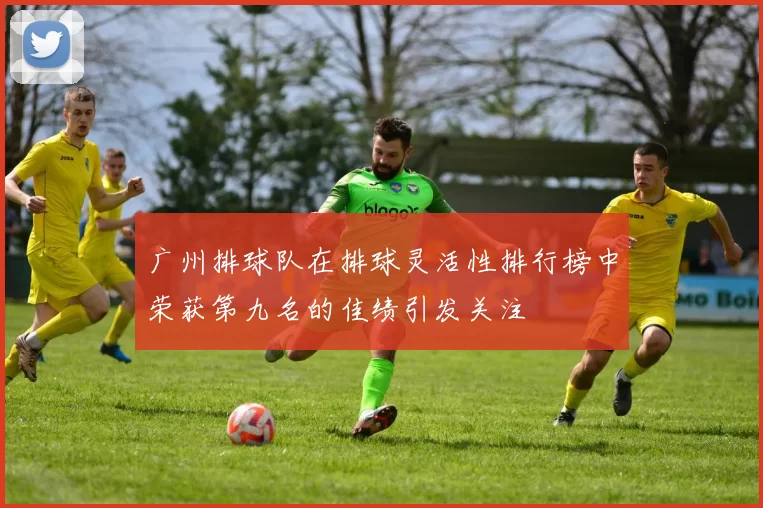 广州排球队在排球灵活性排行榜中荣获第九名的佳绩引发关注