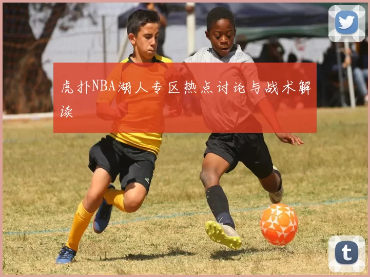 虎扑NBA湖人专区热点讨论与战术解读