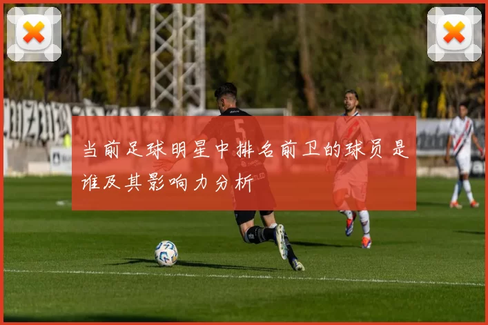 当前足球明星中排名前卫的球员是谁及其影响力分析