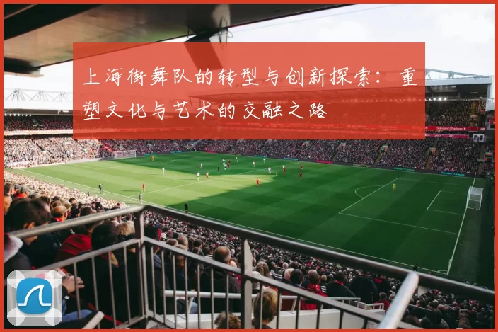 上海街舞队的转型与创新探索：重塑文化与艺术的交融之路