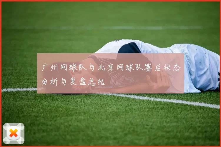 广州网球队与北京网球队赛后状态分析与复盘总结