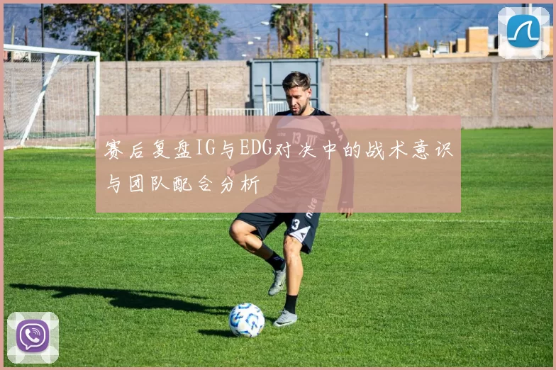 赛后复盘IG与EDG对决中的战术意识与团队配合分析