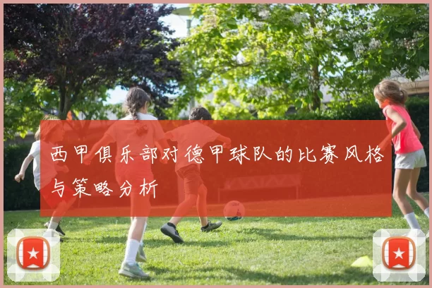 西甲俱乐部对德甲球队的比赛风格与策略分析