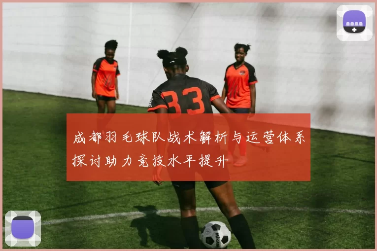 成都羽毛球队战术解析与运营体系探讨助力竞技水平提升
