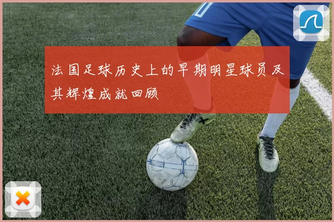 法国足球历史上的早期明星球员及其辉煌成就回顾