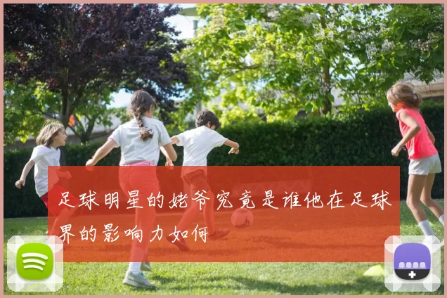 足球明星的姥爷究竟是谁他在足球界的影响力如何