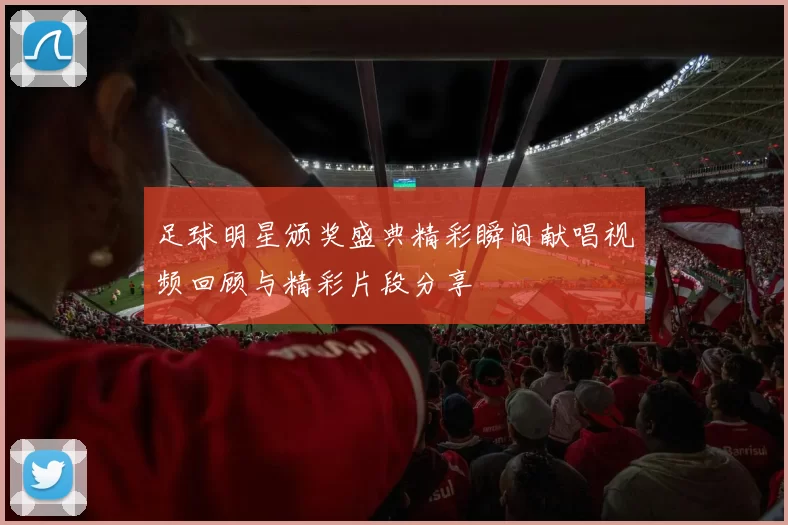 足球明星颁奖盛典精彩瞬间献唱视频回顾与精彩片段分享