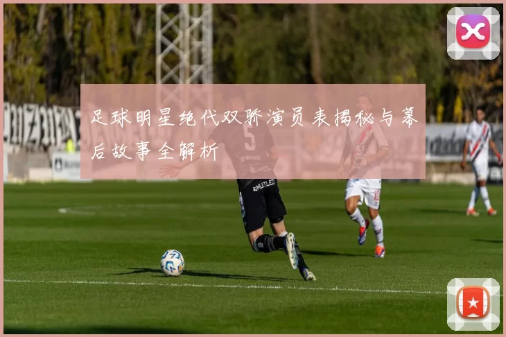 足球明星绝代双骄演员表揭秘与幕后故事全解析