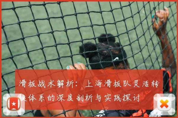 滑板战术解析：上海滑板队灵活转换体系的深度剖析与实践探讨