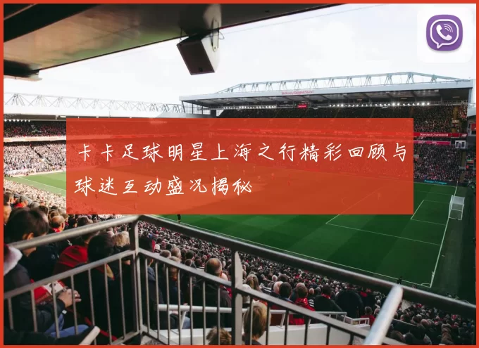 卡卡足球明星上海之行精彩回顾与球迷互动盛况揭秘