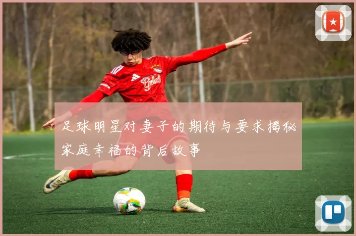 足球明星对妻子的期待与要求揭秘家庭幸福的背后故事