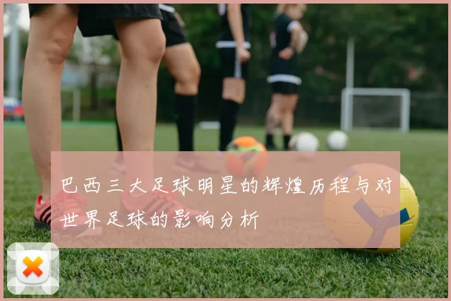 巴西三大足球明星的辉煌历程与对世界足球的影响分析