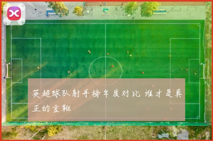 英超球队射手榜年度对比 谁才是真正的金靴