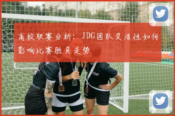 高校联赛分析：JDG团队灵活性如何影响比赛胜负走势