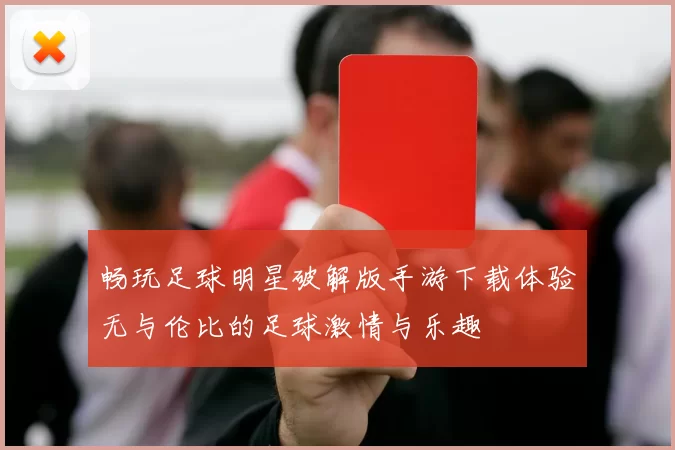 畅玩足球明星破解版手游下载体验无与伦比的足球激情与乐趣