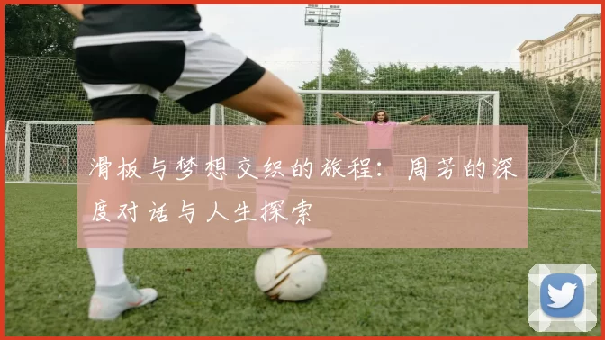 滑板与梦想交织的旅程：周芳的深度对话与人生探索