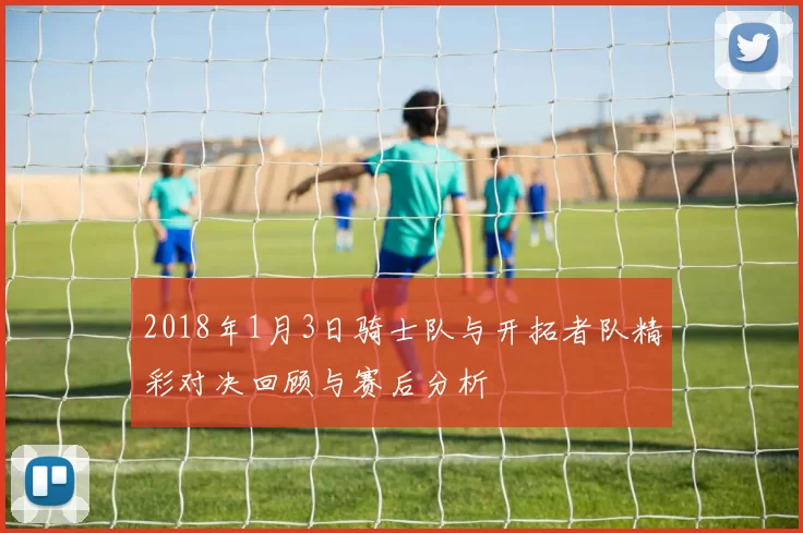 2018年1月3日骑士队与开拓者队精彩对决回顾与赛后分析