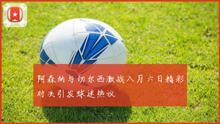 阿森纳与切尔西激战八月六日精彩对决引发球迷热议