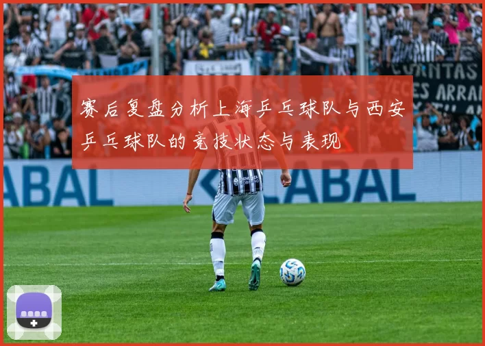 赛后复盘分析上海乒乓球队与西安乒乓球队的竞技状态与表现