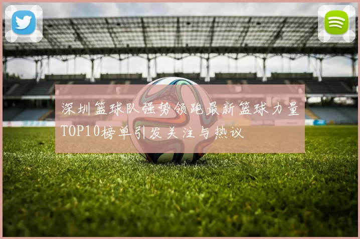 深圳篮球队强势领跑最新篮球力量TOP10榜单引发关注与热议