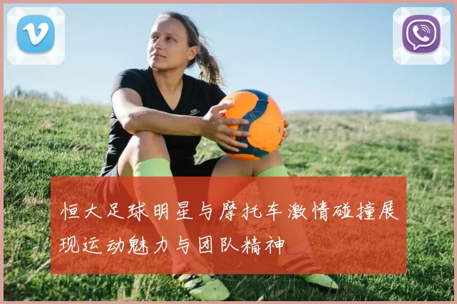 恒大足球明星与摩托车激情碰撞展现运动魅力与团队精神