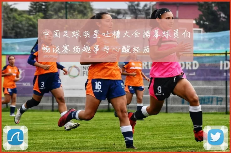中国足球明星吐槽大会揭幕球员们畅谈赛场趣事与心酸经历