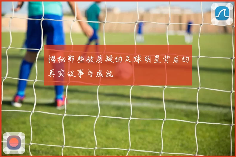 揭秘那些被质疑的足球明星背后的真实故事与成就