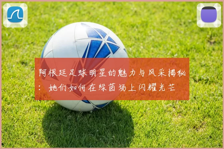 阿根廷足球明星的魅力与风采揭秘：她们如何在绿茵场上闪耀光芒