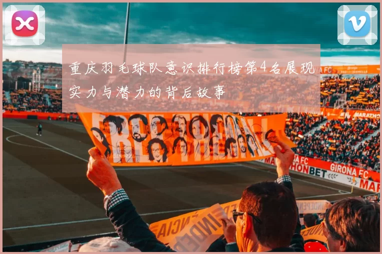 重庆羽毛球队意识排行榜第4名展现实力与潜力的背后故事