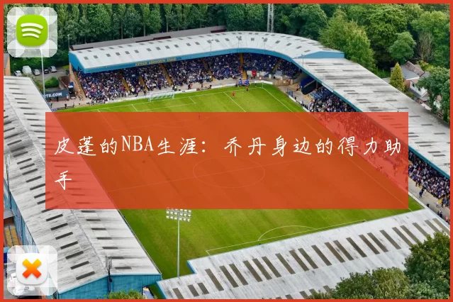 皮蓬的NBA生涯：乔丹身边的得力助手
