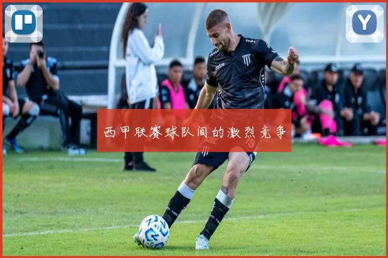 西甲联赛球队间的激烈竞争