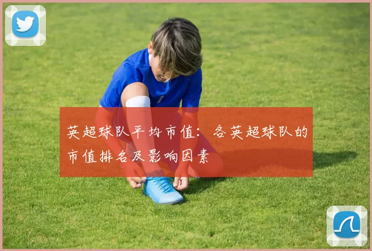 英超球队平均市值：各英超球队的市值排名及影响因素