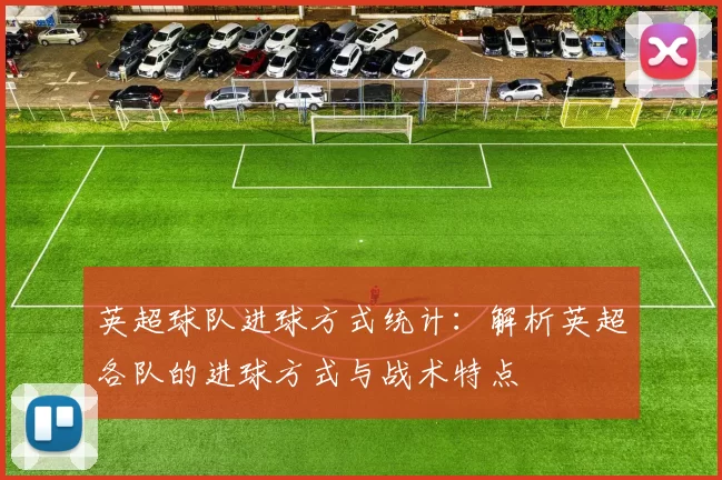 英超球队进球方式统计：解析英超各队的进球方式与战术特点