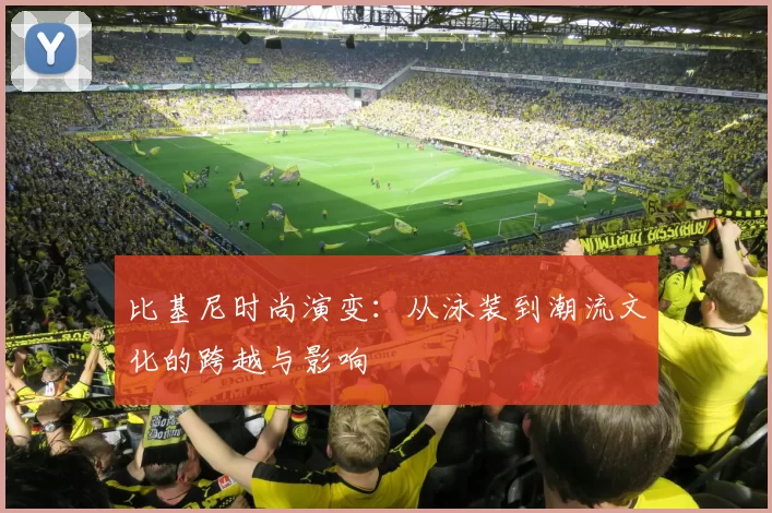 比基尼时尚演变：从泳装到潮流文化的跨越与影响