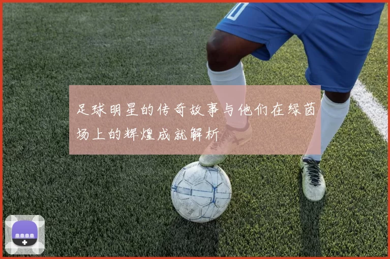 足球明星的传奇故事与他们在绿茵场上的辉煌成就解析