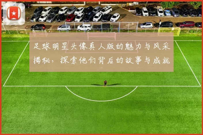 足球明星头像真人版的魅力与风采揭秘，探索他们背后的故事与成就