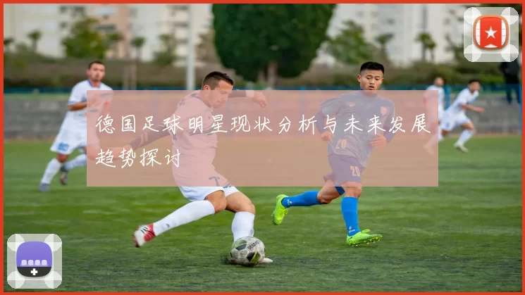 德国足球明星现状分析与未来发展趋势探讨