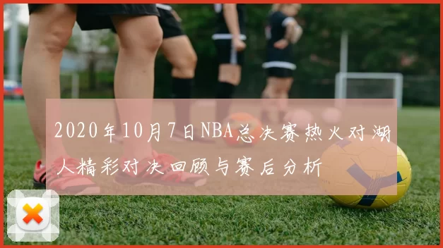 2020年10月7日NBA总决赛热火对湖人精彩对决回顾与赛后分析