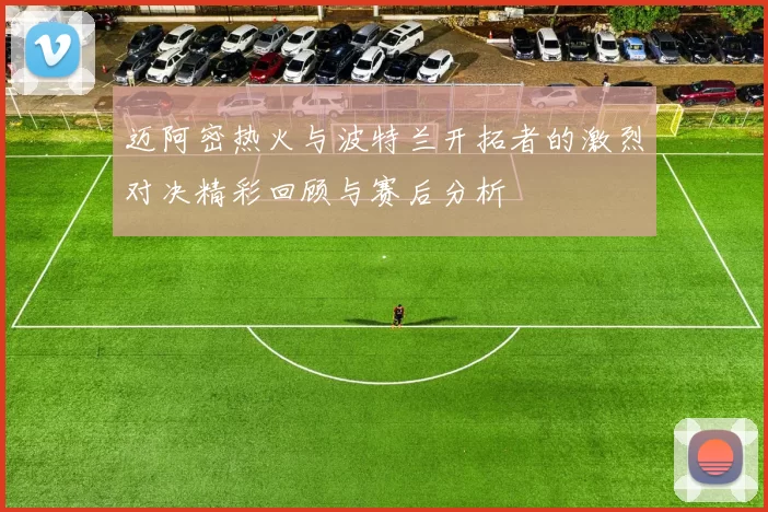 迈阿密热火与波特兰开拓者的激烈对决精彩回顾与赛后分析