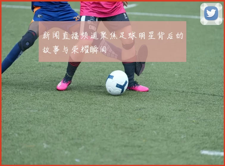 新闻直播频道聚焦足球明星背后的故事与荣耀瞬间