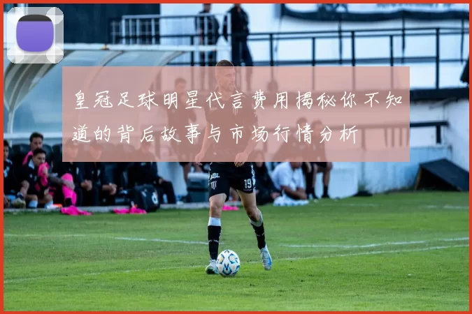 皇冠足球明星代言费用揭秘你不知道的背后故事与市场行情分析