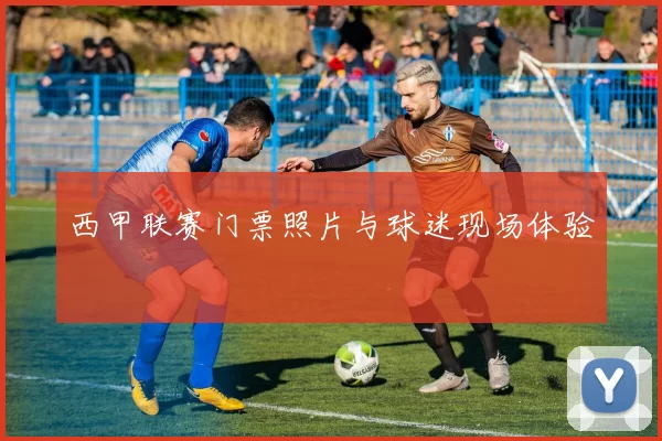 西甲联赛门票照片与球迷现场体验