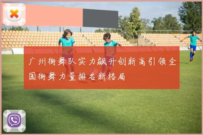 广州街舞队实力飙升创新高引领全国街舞力量排名新格局